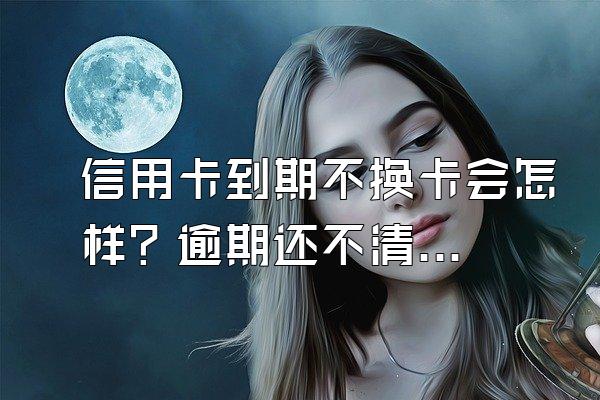 信用卡到期不换卡会怎样？逾期还不清怎么办？