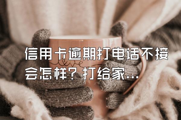 信用卡逾期打电话不接会怎样？打给家人合法吗？