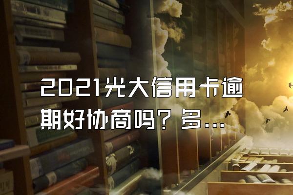 2021光大信用卡逾期好协商吗？多久会联系紧急联系人？