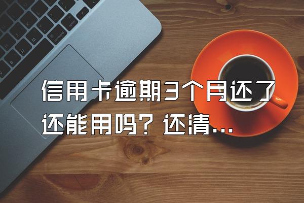 信用卡逾期3个月还了还能用吗？还清后还有什么后果？