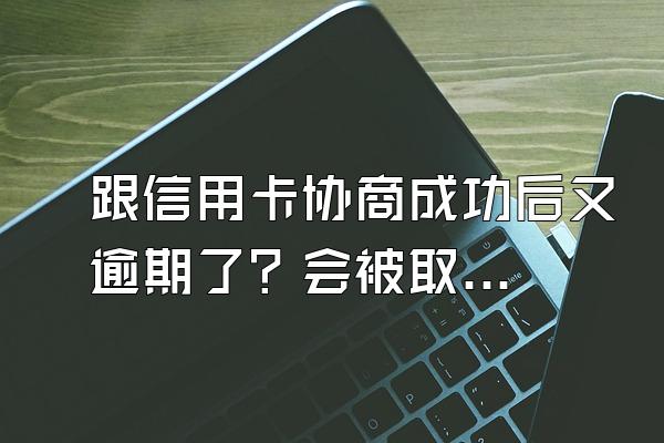 跟信用卡协商成功后又逾期了？会被取消分期吗?