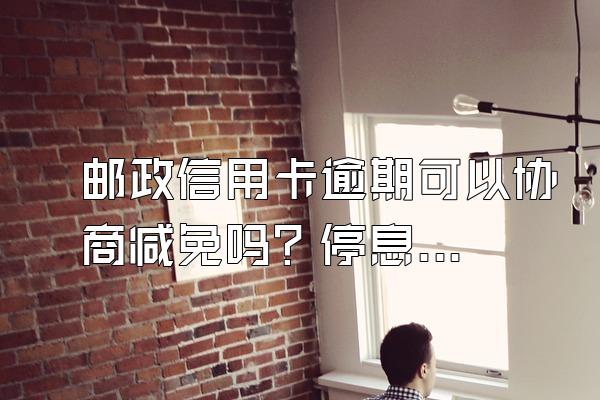邮政信用卡逾期可以协商减免吗？停息挂账要哪些材料