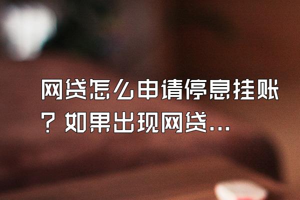 网贷怎么申请停息挂账？如果出现网贷逾期的情况怎么办？