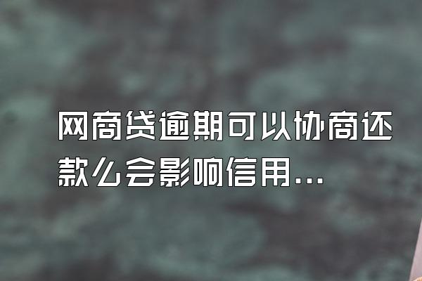 网商贷逾期可以协商还款么会影响信用卡吗？会不会上门催收？