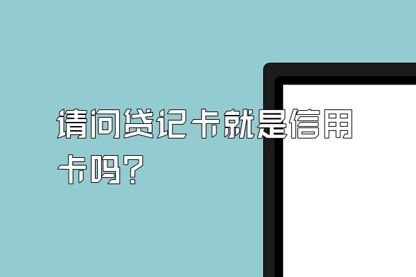 请问贷记卡就是信用卡吗?