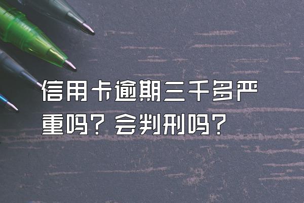 信用卡逾期三千多严重吗？会判刑吗？