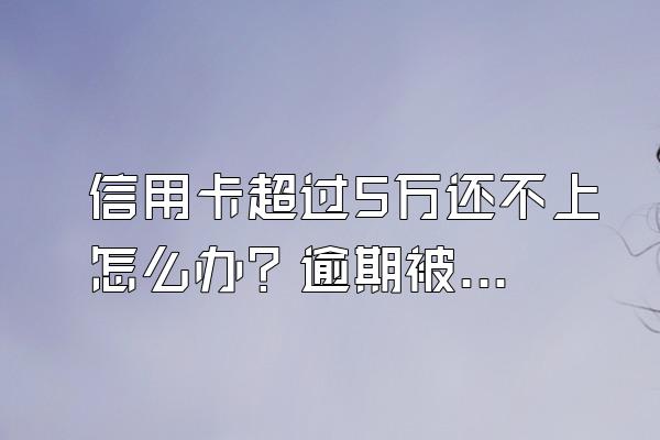 信用卡超过5万还不上怎么办？逾期被起诉的后果有什么？