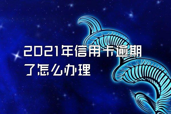 2021年信用卡逾期了怎么办理