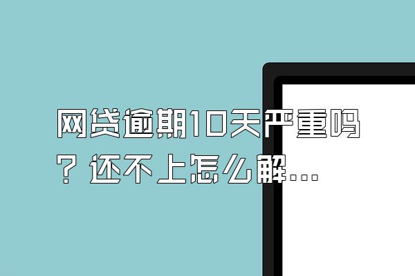 网贷逾期10天严重吗？还不上怎么解决？