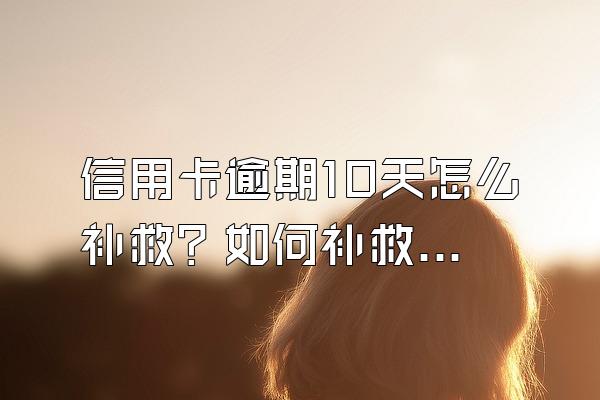 信用卡逾期10天怎么补救？如何补救自己的信用？