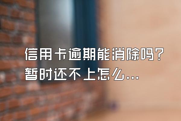 信用卡逾期能消除吗？暂时还不上怎么办？