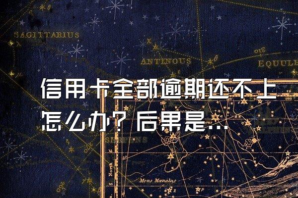 信用卡全部逾期还不上怎么办？后果是什么？