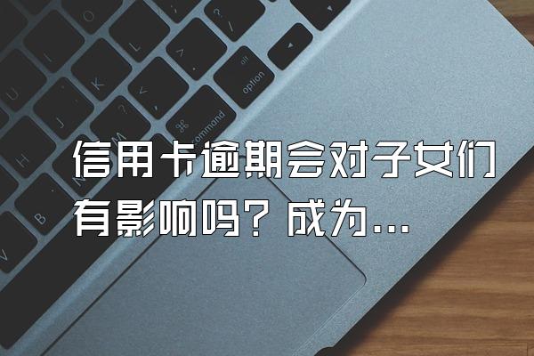 信用卡逾期会对子女们有影响吗？成为失信人员有什么后果？