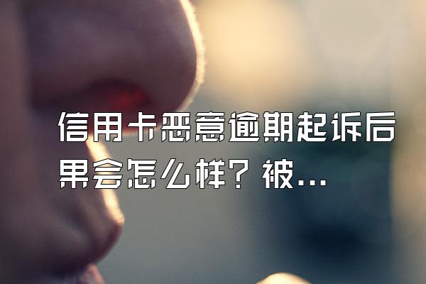 信用卡恶意逾期起诉后果会怎么样？被起诉该怎么办？