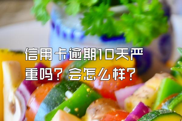 信用卡逾期10天严重吗？会怎么样？