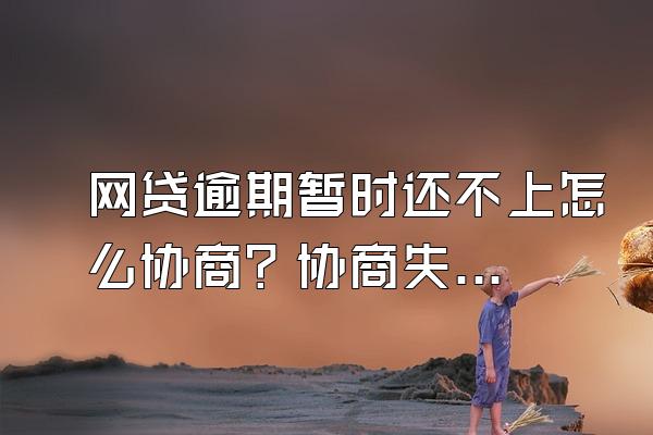 网贷逾期暂时还不上怎么协商？协商失败怎么办？