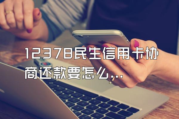 12378民生信用卡协商还款要怎么做？信用卡逾期多久被上门催收？