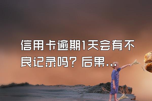 信用卡逾期1天会有不良记录吗？后果是什么？