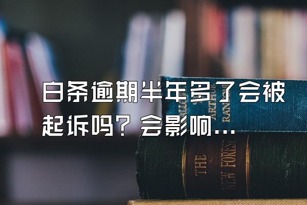 白条逾期半年多了会被起诉吗？会影响信用吗？