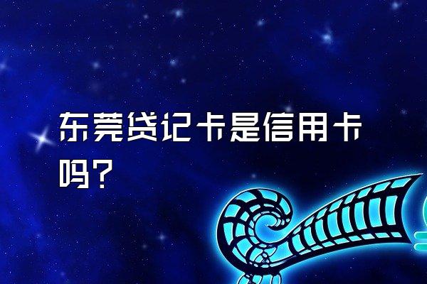 东莞贷记卡是信用卡吗？