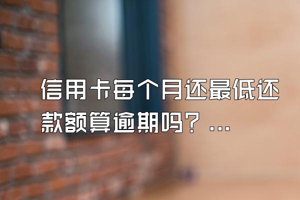 信用卡每个月还最低还款额算逾期吗？利息怎么算？