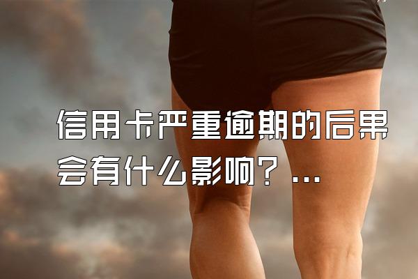 信用卡严重逾期的后果会有什么影响？怎么跟银行协商解决？