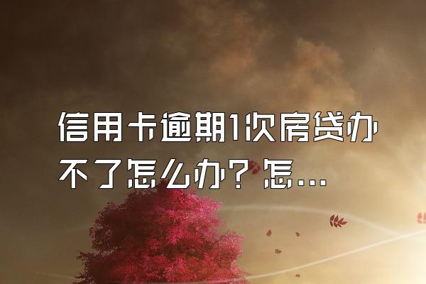 信用卡逾期1次房贷办不了怎么办？怎么贷款买房子？