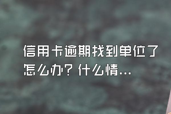 信用卡逾期找到单位了怎么办？什么情况下会找到单位？