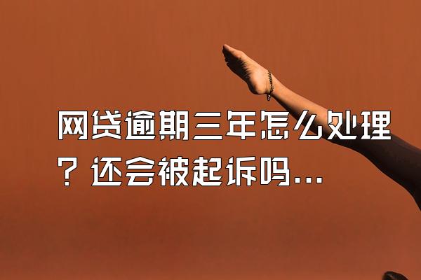 网贷逾期三年怎么处理？还会被起诉吗？