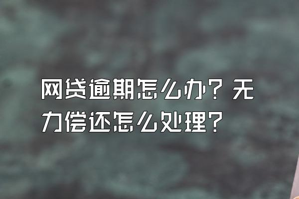 网贷逾期怎么办？无力偿还怎么处理？