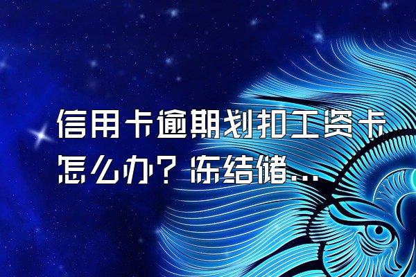 信用卡逾期划扣工资卡怎么办？冻结储蓄卡怎么解冻？