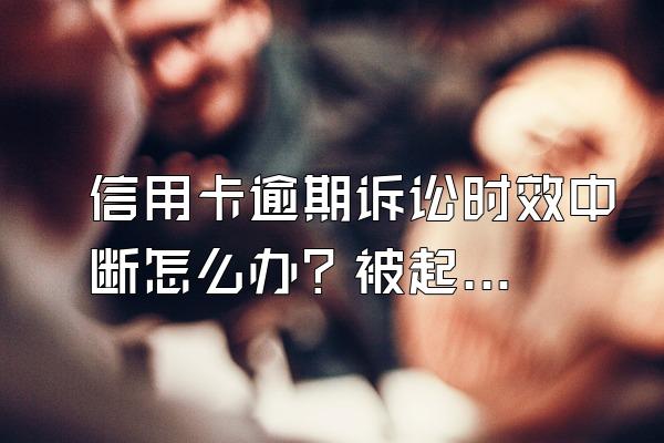 信用卡逾期诉讼时效中断怎么办？被起诉怎么办？