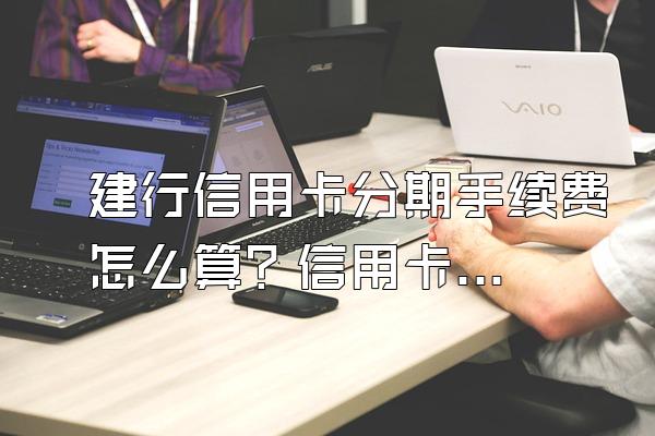 建行信用卡分期手续费怎么算？信用卡逾期了该怎么办？