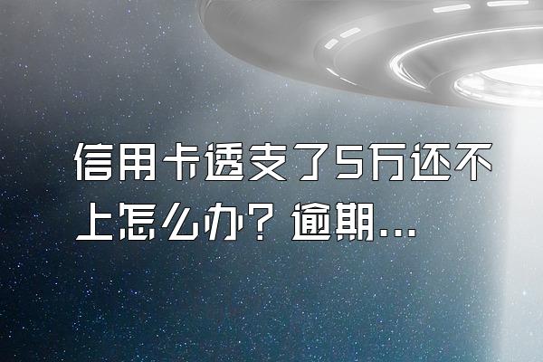 信用卡透支了5万还不上怎么办？逾期被起诉有什么后果？