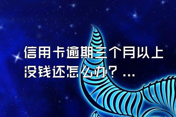 信用卡逾期三个月以上没钱还怎么办？会坐牢吗？