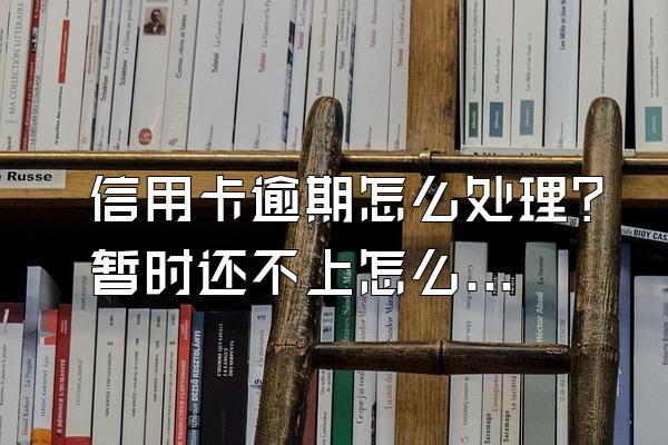 信用卡逾期怎么处理？暂时还不上怎么办？
