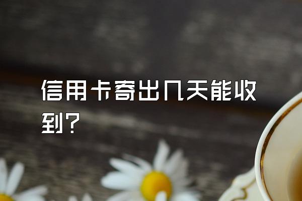 信用卡寄出几天能收到？