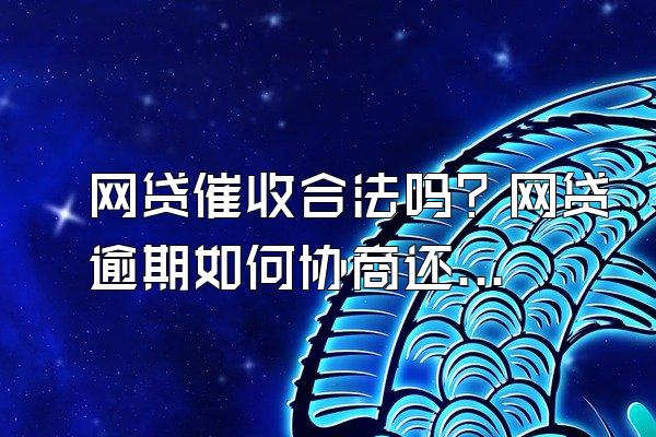 网贷催收合法吗？网贷逾期如何协商还款？