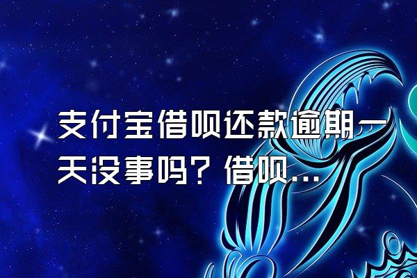 支付宝借呗还款逾期一天没事吗？借呗无力偿还怎么办？