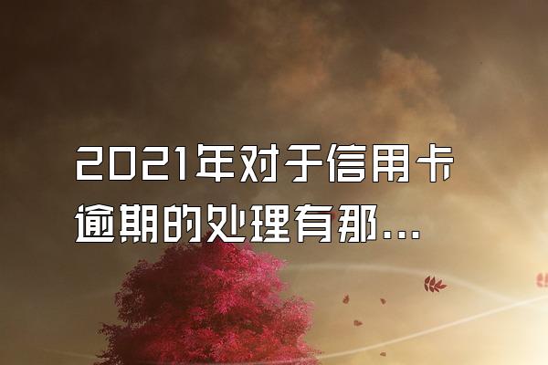 2021年对于信用卡逾期的处理有那些？信用卡正确还款方式有什么？