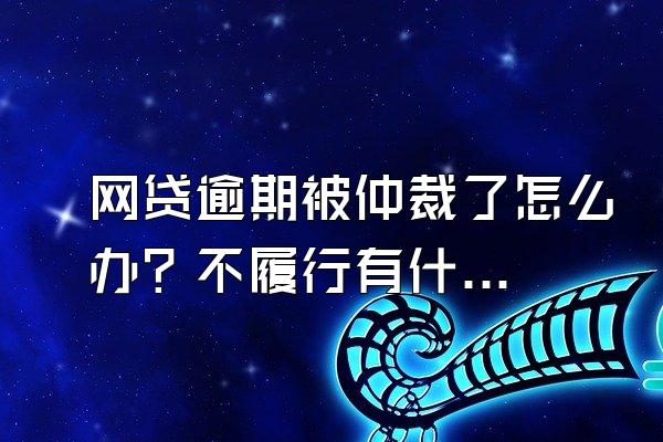 网贷逾期被仲裁了怎么办？不履行有什么后果？