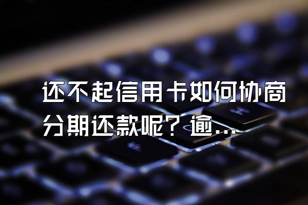 还不起信用卡如何协商分期还款呢？逾期对贷款有影响吗？