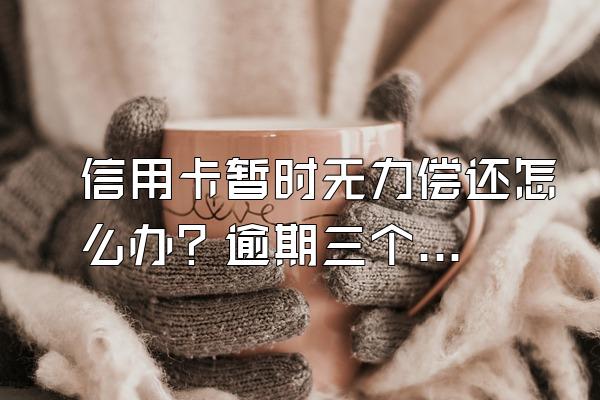 信用卡暂时无力偿还怎么办？逾期三个月后果？