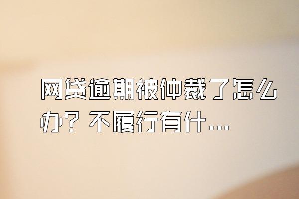 网贷逾期被仲裁了怎么办？不履行有什么后果？