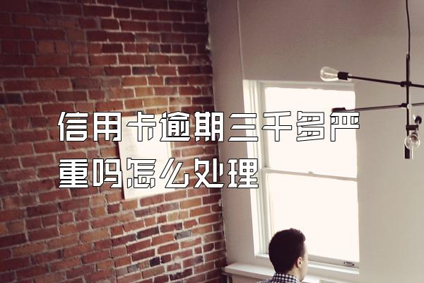 信用卡逾期三千多严重吗怎么处理