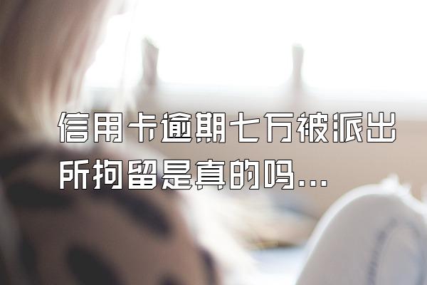 信用卡逾期七万被派出所拘留是真的吗？如何应对？