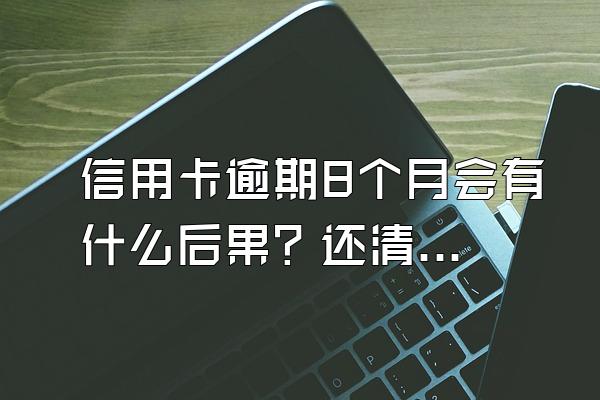 信用卡逾期8个月会有什么后果？还清后还能正常使用吗？