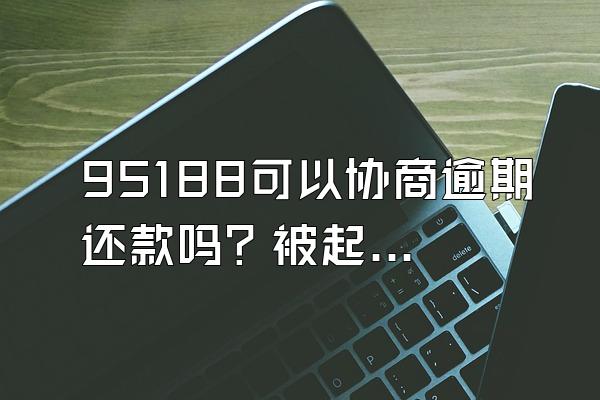 95188可以协商逾期还款吗？被起诉了还能协商吗？
