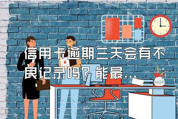 信用卡逾期三天会有不良记录吗？能最低还款吗？