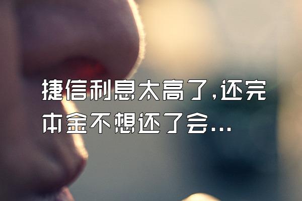 捷信利息太高了,还完本金不想还了会怎样？逾期还不上呢？
